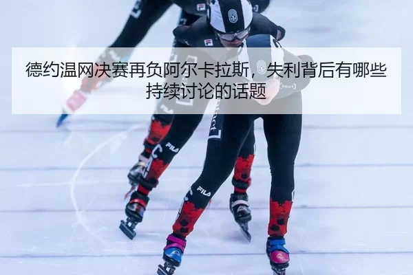 德约温网决赛再负阿尔卡拉斯，失利背后有哪些持续讨论的话题